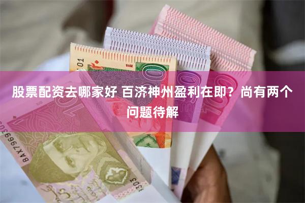 股票配资去哪家好 百济神州盈利在即？尚有两个问题待解