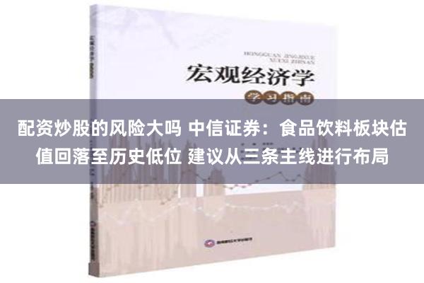 配资炒股的风险大吗 中信证券：食品饮料板块估值回落至历史低位 建议从三条主线进行布局