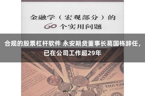 合规的股票杠杆软件 永安期货董事长葛国栋辞任，已在公司工作超29年