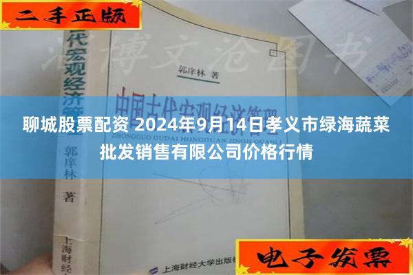 聊城股票配资 2024年9月14日孝义市绿海蔬菜批发销售有限公司价格行情