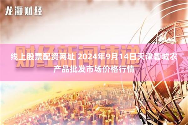 线上股票配资网址 2024年9月14日天津碧城农产品批发市场价格行情