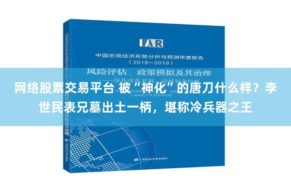 网络股票交易平台 被“神化”的唐刀什么样？李世民表兄墓出土一柄，堪称冷兵器之王