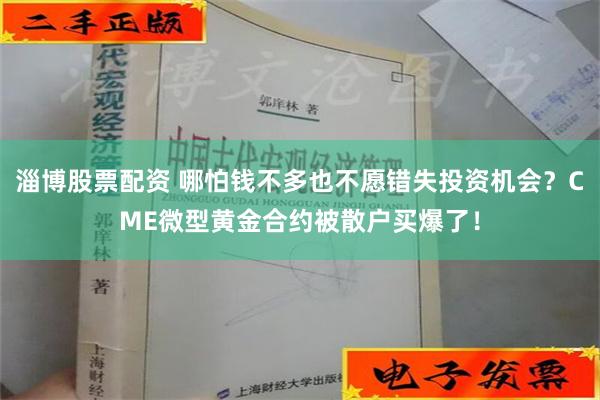 淄博股票配资 哪怕钱不多也不愿错失投资机会？CME微型黄金合约被散户买爆了！