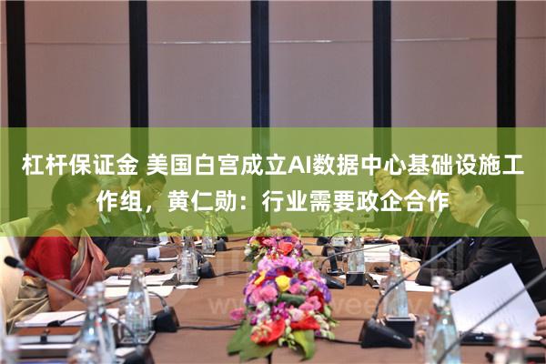 杠杆保证金 美国白宫成立AI数据中心基础设施工作组，黄仁勋：行业需要政企合作