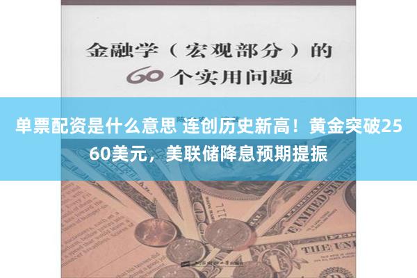 单票配资是什么意思 连创历史新高！黄金突破2560美元，美联储降息预期提振