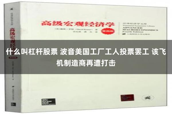 什么叫杠杆股票 波音美国工厂工人投票罢工 该飞机制造商再遭打击