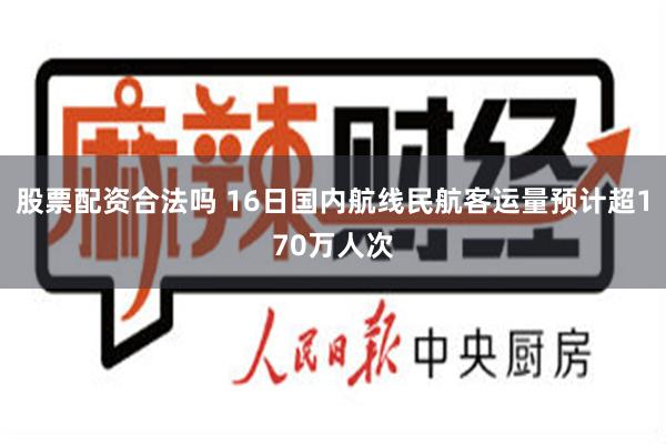 股票配资合法吗 16日国内航线民航客运量预计超170万人次