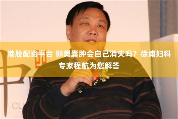 港股配资平台 卵巢囊肿会自己消失吗？徐浦妇科专家程航为您解答