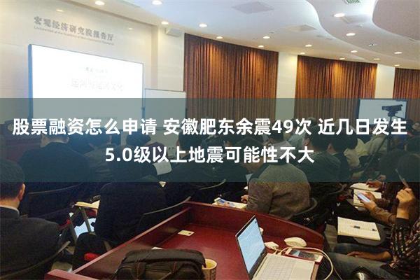 股票融资怎么申请 安徽肥东余震49次 近几日发生5.0级以上地震可能性不大