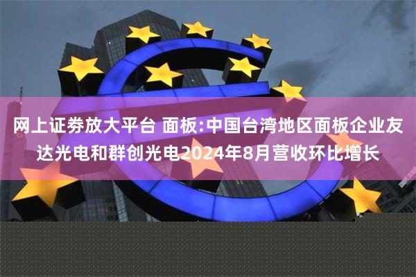 网上证劵放大平台 面板:中国台湾地区面板企业友达光电和群创光电2024年8月营收环比增长