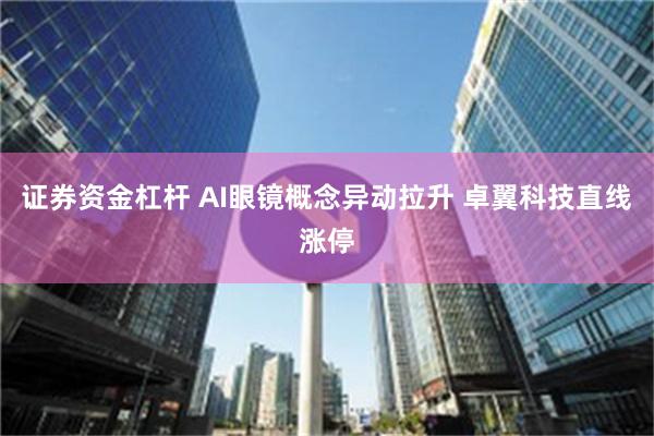 证券资金杠杆 AI眼镜概念异动拉升 卓翼科技直线涨停