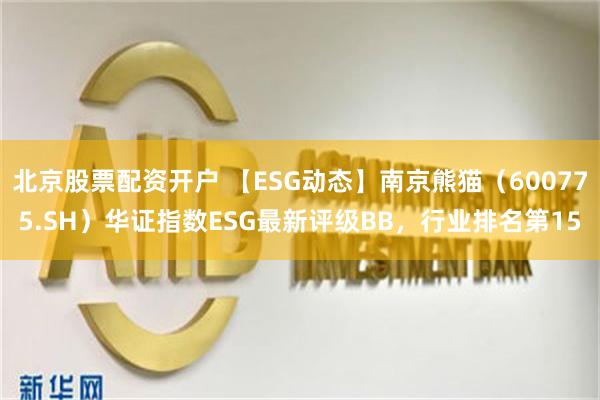 北京股票配资开户 【ESG动态】南京熊猫（600775.SH）华证指数ESG最新评级BB，行业排名第15