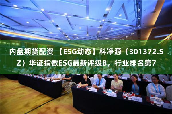 内盘期货配资 【ESG动态】科净源（301372.SZ）华证指数ESG最新评级B，行业排名第7