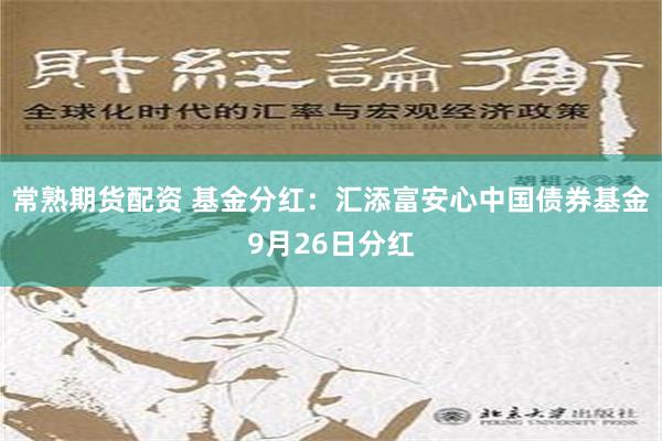 常熟期货配资 基金分红：汇添富安心中国债券基金9月26日分红