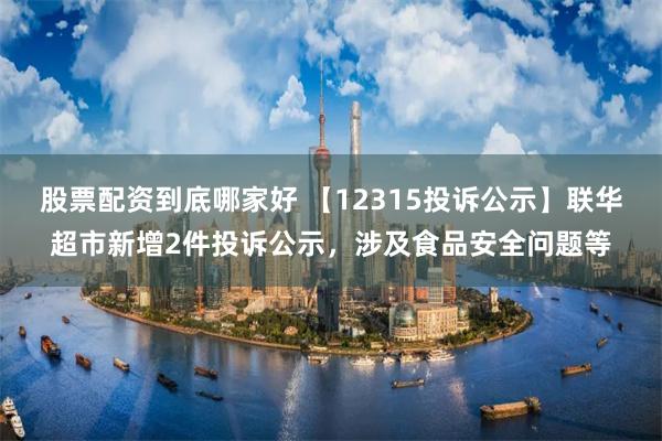 股票配资到底哪家好 【12315投诉公示】联华超市新增2件投诉公示，涉及食品安全问题等