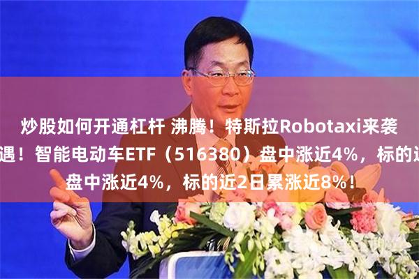 炒股如何开通杠杆 沸腾！特斯拉Robotaxi来袭，智驾链再迎机遇！智能电动车ETF（516380）盘中涨近4%，标的近2日累涨近8%！