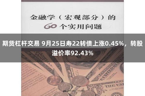 期货杠杆交易 9月25日寿22转债上涨0.45%，转股溢价率92.43%