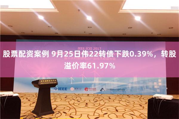 股票配资案例 9月25日伟22转债下跌0.39%，转股溢价率61.97%