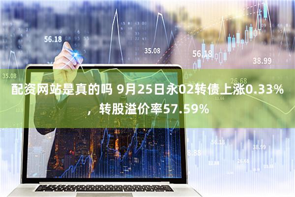 配资网站是真的吗 9月25日永02转债上涨0.33%，转股溢价率57.59%