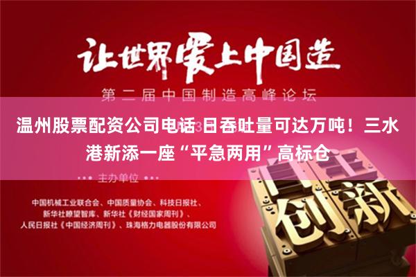 温州股票配资公司电话 日吞吐量可达万吨！三水港新添一座“平急两用”高标仓