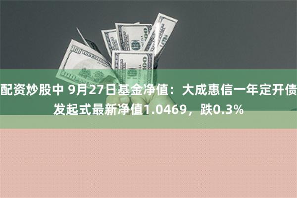 配资炒股中 9月27日基金净值：大成惠信一年定开债发起式最新净值1.0469，跌0.3%