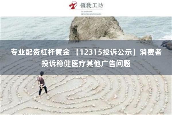 专业配资杠杆黄金 【12315投诉公示】消费者投诉稳健医疗其他广告问题