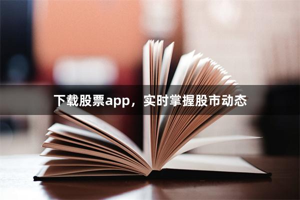 下载股票app，实时掌握股市动态