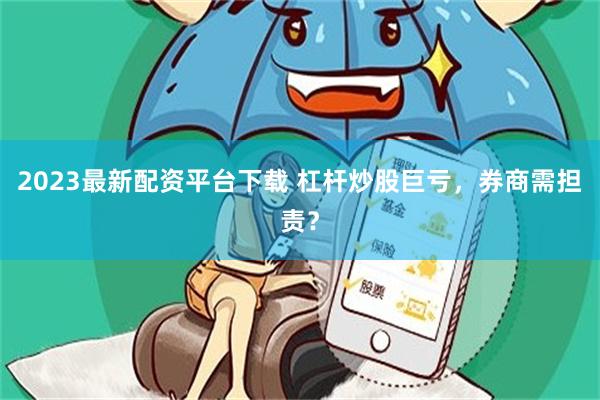 2023最新配资平台下载 杠杆炒股巨亏，券商需担责？