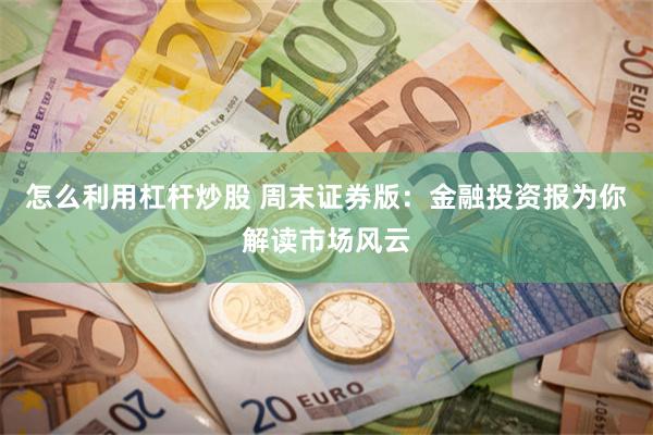 怎么利用杠杆炒股 周末证券版：金融投资报为你解读市场风云