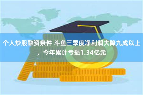 个人炒股融资条件 斗鱼三季度净利润大降九成以上，今年累计亏损1.34亿元