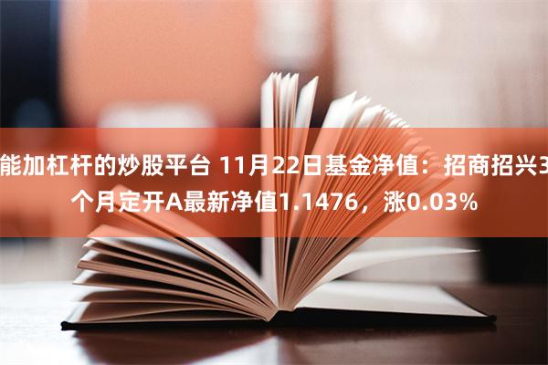 能加杠杆的炒股平台 11月22日基金净值：招商招兴3个月定开A最新净值1.1476，涨0.03%