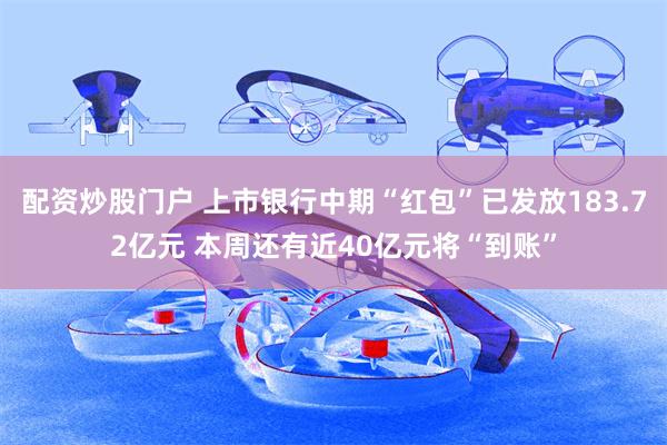 配资炒股门户 上市银行中期“红包”已发放183.72亿元 本周还有近40亿元将“到账”