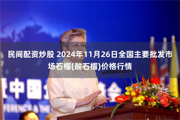 民间配资炒股 2024年11月26日全国主要批发市场石榴(酸石榴)价格行情