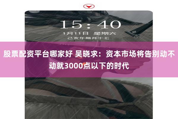 股票配资平台哪家好 吴晓求：资本市场将告别动不动就3000点以下的时代