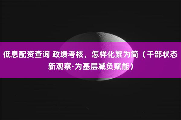 低息配资查询 政绩考核，怎样化繁为简（干部状态新观察·为基层减负赋能）