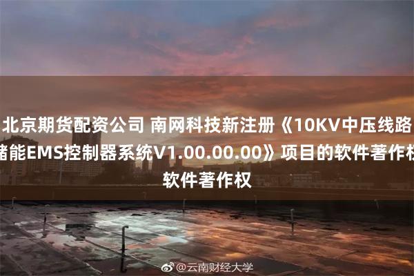 北京期货配资公司 南网科技新注册《10KV中压线路储能EMS控制器系统V1.00.00.00》项目的软件著作权