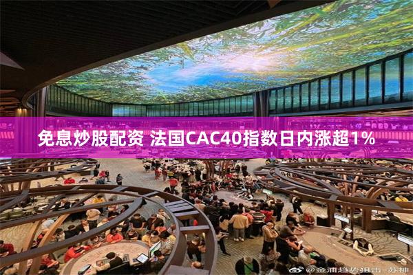 免息炒股配资 法国CAC40指数日内涨超1%