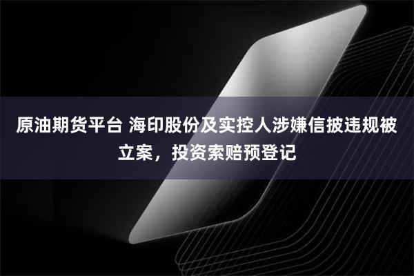 原油期货平台 海印股份及实控人涉嫌信披违规被立案，投资索赔预登记