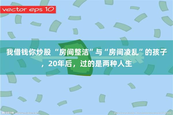 我借钱你炒股 “房间整洁”与“房间凌乱”的孩子，20年后，过的是两种人生