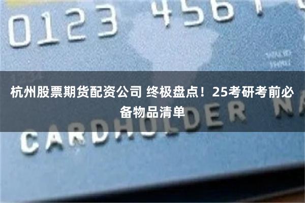 杭州股票期货配资公司 终极盘点！25考研考前必备物品清单