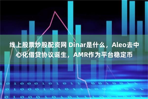 线上股票炒股配资网 Dinar是什么，Aleo去中心化借贷协议诞生，AMR作为平台稳定币