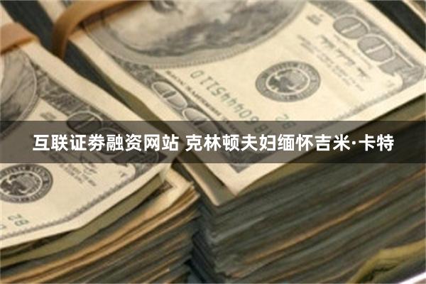 互联证劵融资网站 克林顿夫妇缅怀吉米·卡特