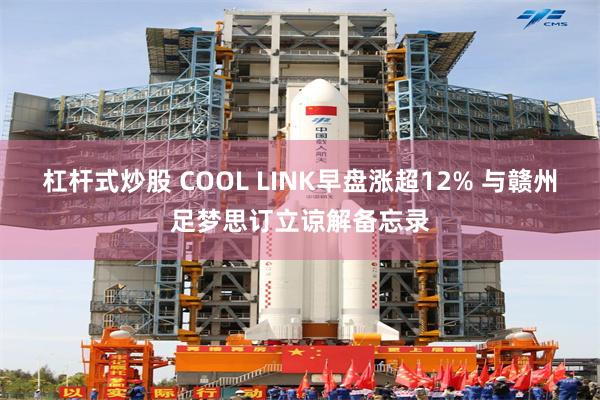 杠杆式炒股 COOL LINK早盘涨超12% 与赣州足梦思订立谅解备忘录