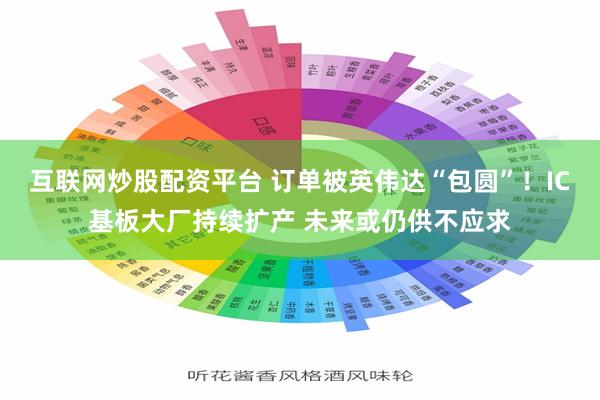 互联网炒股配资平台 订单被英伟达“包圆”！IC基板大厂持续扩产 未来或仍供不应求