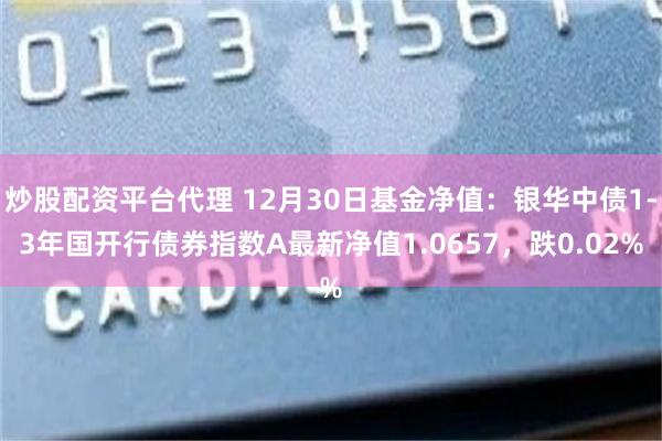 炒股配资平台代理 12月30日基金净值：银华中债1-3年国开行债券指数A最新净值1.0657，跌0.02%