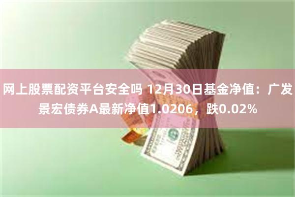 网上股票配资平台安全吗 12月30日基金净值：广发景宏债券A最新净值1.0206，跌0.02%