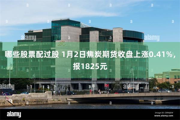 哪些股票配过股 1月2日焦炭期货收盘上涨0.41%，报1825元