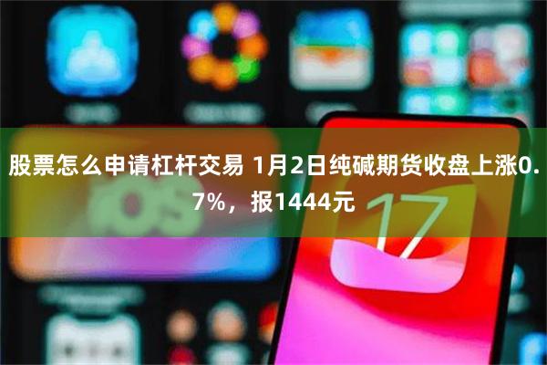 股票怎么申请杠杆交易 1月2日纯碱期货收盘上涨0.7%，报1444元