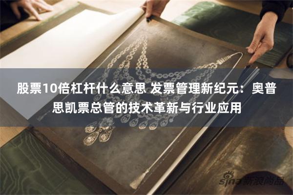 股票10倍杠杆什么意思 发票管理新纪元：奥普思凯票总管的技术革新与行业应用