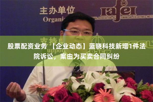 股票配资业务 【企业动态】蓝晓科技新增1件法院诉讼，案由为买卖合同纠纷